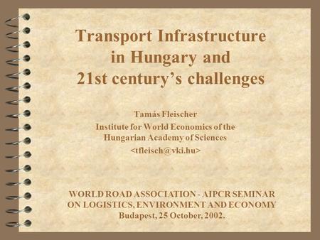 Transport Infrastructure in Hungary and 21st century’s challenges Tamás Fleischer Institute for World Economics of the Hungarian Academy of Sciences WORLD.