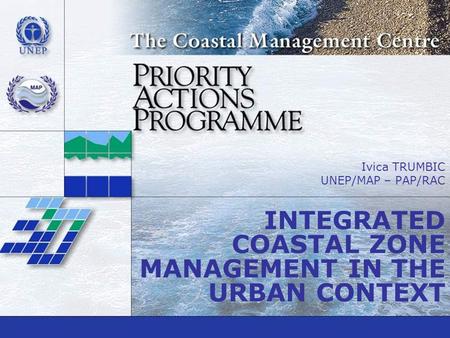 Ivica TRUMBIC UNEP/MAP – PAP/RAC INTEGRATED COASTAL ZONE MANAGEMENT IN THE URBAN CONTEXT.