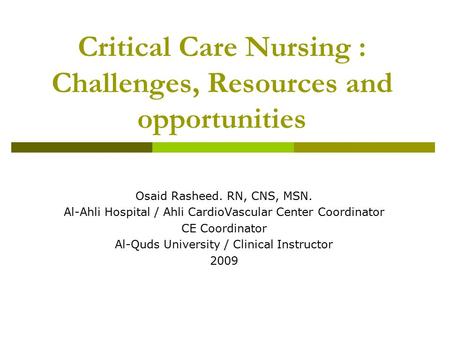 Critical Care Nursing : Challenges, Resources and opportunities Osaid Rasheed. RN, CNS, MSN. Al-Ahli Hospital / Ahli CardioVascular Center Coordinator.