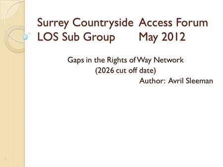 Surrey Countryside Access Forum LOS Sub Group May 2012 Gaps in the Rights of Way Network (2026 cut off date) Author: Avril Sleeman 1.