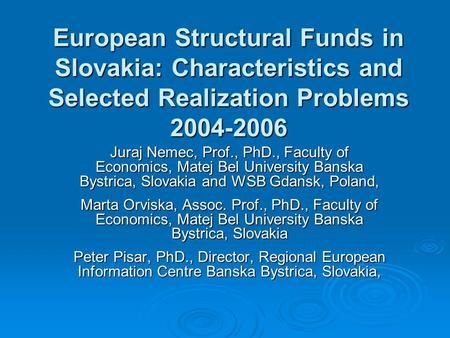 European Structural Funds in Slovakia: Characteristics and Selected Realization Problems 2004-2006 Juraj Nemec, Prof., PhD., Faculty of Economics, Matej.