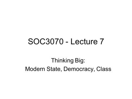SOC3070 - Lecture 7 Thinking Big: Modern State, Democracy, Class.