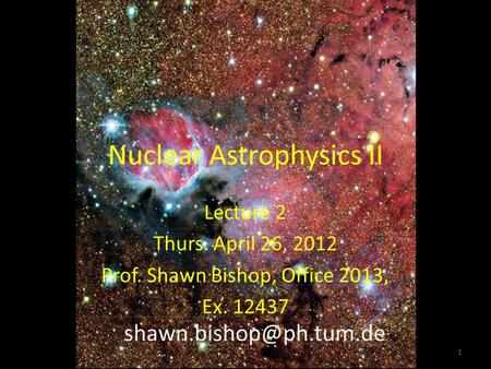 Nuclear Astrophysics II Lecture 2 Thurs. April 26, 2012 Prof. Shawn Bishop, Office 2013, Ex. 12437 1.
