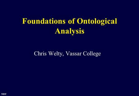 NIST Foundations of Ontological Analysis Chris Welty, Vassar College.