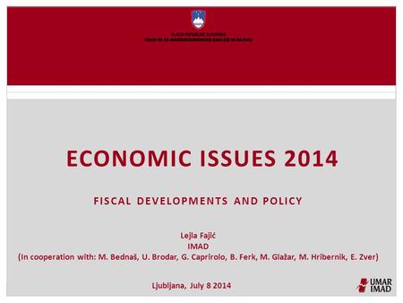 ECONOMIC ISSUES 2014 FISCAL DEVELOPMENTS AND POLICY Ljubljana, July 8 2014 Lejla Fajić IMAD (In cooperation with: M. Bednaš, U. Brodar, G. Caprirolo, B.