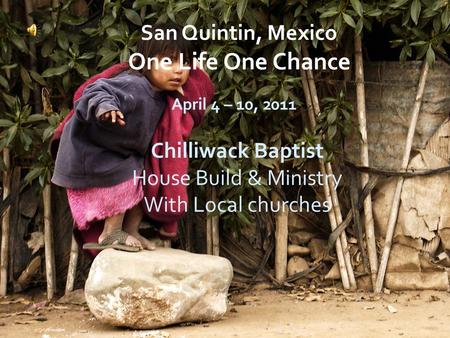 Chilliwack Baptist House Build & Ministry With Local churches April 4 – 10, 2011 San Quintin, Mexico One Life One Chance.