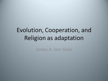 Evolution, Cooperation, and Religion as adaptation James A. Van Slyke.