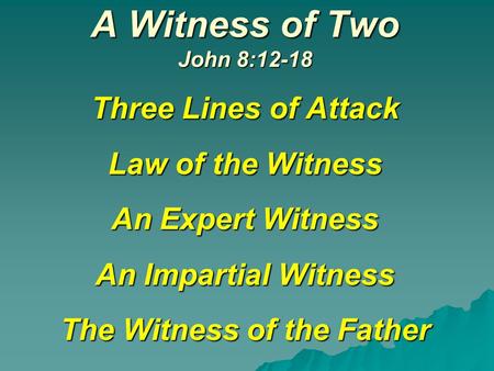 A Witness of Two John 8:12-18 Three Lines of Attack Law of the Witness An Expert Witness An Impartial Witness The Witness of the Father.