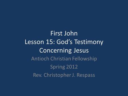 First John Lesson 15: God’s Testimony Concerning Jesus Antioch Christian Fellowship Spring 2012 Rev. Christopher J. Respass.