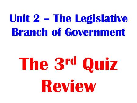 Unit 2 – The Legislative Branch of Government The 3 rd Quiz Review.