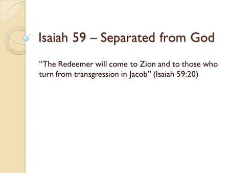 Isaiah 59 – Separated from God “The Redeemer will come to Zion and to those who turn from transgression in Jacob” (Isaiah 59:20)