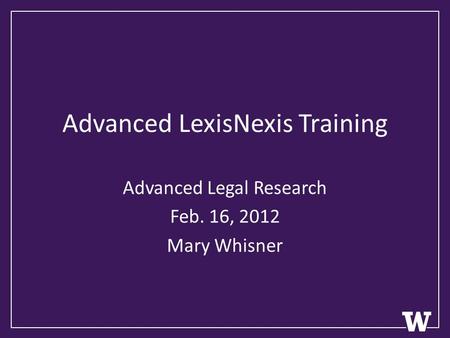 Advanced LexisNexis Training Advanced Legal Research Feb. 16, 2012 Mary Whisner.