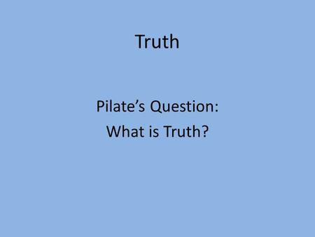 Truth Pilate’s Question: What is Truth?. John 18:37 Therefore Pilate said to Him, So You are a king? Jesus answered, You say correctly that I am a.