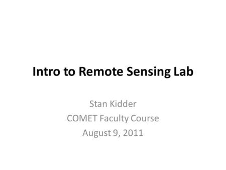 Intro to Remote Sensing Lab Stan Kidder COMET Faculty Course August 9, 2011.