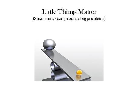Little Things Matter (Small things can produce big problems)
