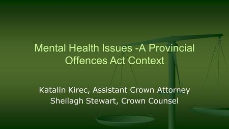 Mental Health Issues -A Provincial Offences Act Context Katalin Kirec, Assistant Crown Attorney Sheilagh Stewart, Crown Counsel.