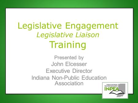 Legislative Engagement Legislative Liaison Training Presented by John Elcesser Executive Director Indiana Non-Public Education Association.