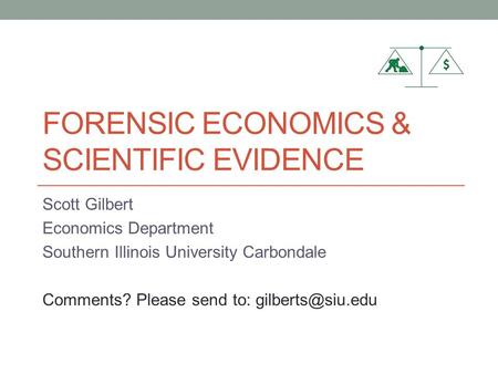 FORENSIC ECONOMICS & SCIENTIFIC EVIDENCE Scott Gilbert Economics Department Southern Illinois University Carbondale Comments? Please send to: