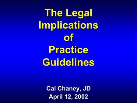 The Legal Implications of Practice Guidelines Cal Chaney, JD April 12, 2002.