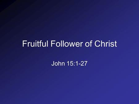 Fruitful Follower of Christ John 15:1-27. 1. Requirements for Fruitfulness a.Comprehension of the Vine (1-3) “I am the true vine, and My Father is the.