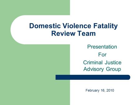 Domestic Violence Fatality Review Team Presentation For Criminal Justice Advisory Group February 16, 2010.