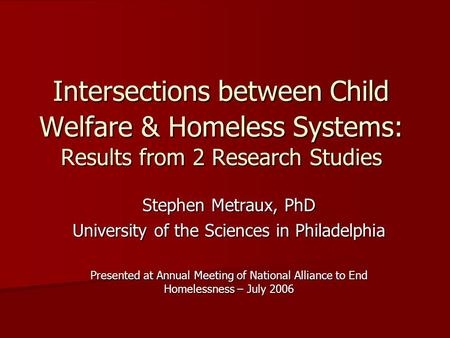 Intersections between Child Welfare & Homeless Systems: Results from 2 Research Studies Stephen Metraux, PhD University of the Sciences in Philadelphia.
