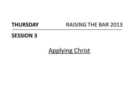 THURSDAY RAISING THE BAR 2013 SESSION 3 Applying Christ.