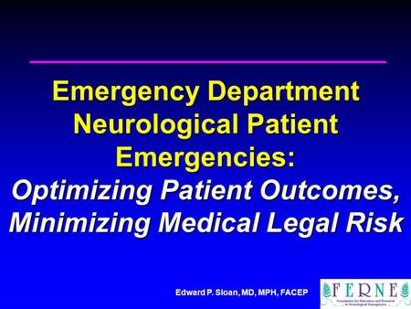 Edward P. Sloan, MD, MPH, FACEP Emergency Department Neurological Patient Emergencies: Optimizing Patient Outcomes, Minimizing Medical Legal Risk.
