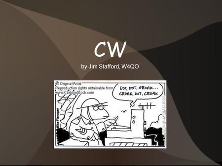 CW by Jim Stafford, W4QO. CW What is CW? Continuous Wave – Morse Code “Invented” in 1836 Samuel FB Morse, Joseph Henry, Alfred Vail A system of transmitting.