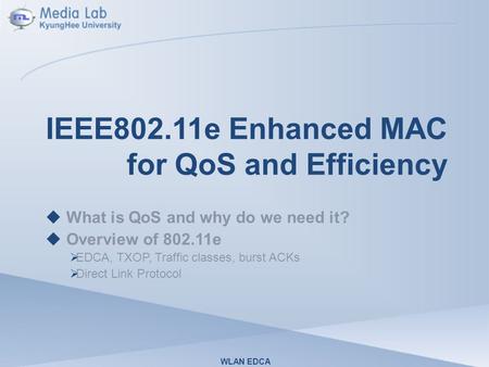 IEEE802.11e Enhanced MAC for QoS and Efficiency  What is QoS and why do we need it?  Overview of 802.11e  EDCA, TXOP, Traffic classes, burst ACKs 