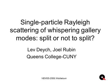 NEMSS-2008, Middletown Single-particle Rayleigh scattering of whispering gallery modes: split or not to split? Lev Deych, Joel Rubin Queens College-CUNY.