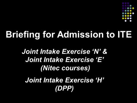 Briefing for Admission to ITE Joint Intake Exercise ‘N’ & Joint Intake Exercise ‘E’ (Nitec courses) Joint Intake Exercise ‘H’ (DPP)