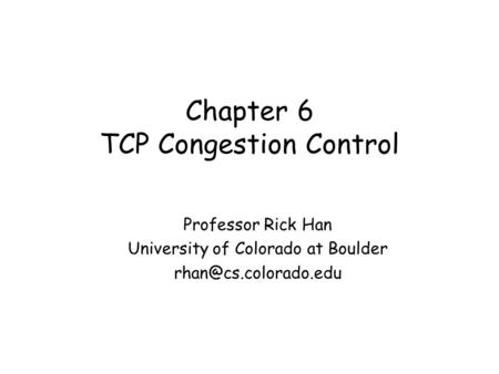 Chapter 6 TCP Congestion Control Professor Rick Han University of Colorado at Boulder