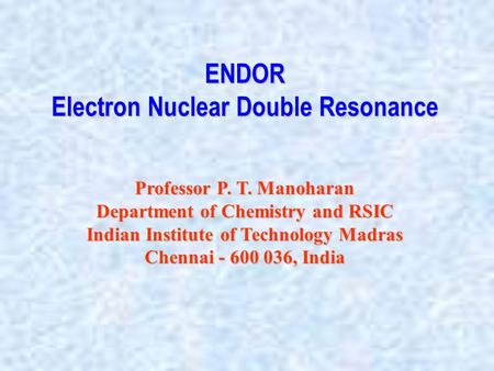 ENDOR Electron Nuclear Double Resonance Professor P. T. Manoharan Department of Chemistry and RSIC Indian Institute of Technology Madras Chennai - 600.