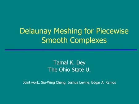 Delaunay Meshing for Piecewise Smooth Complexes Tamal K. Dey The Ohio State U. Joint work: Siu-Wing Cheng, Joshua Levine, Edgar A. Ramos.