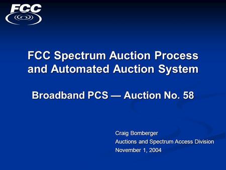 FCC Spectrum Auction Process and Automated Auction System Broadband PCS — Auction No. 58 Craig Bomberger Auctions and Spectrum Access Division November.
