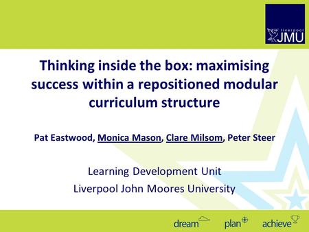 Thinking inside the box: maximising success within a repositioned modular curriculum structure Pat Eastwood, Monica Mason, Clare Milsom, Peter Steer Learning.