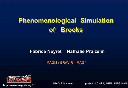 * iMAGIS is a joint project of CNRS, INRIA, INPG and UJF. Phenomenological Simulation of Brooks Fabrice Neyret Nathalie Praizelin iMAGIS / GRAVIR - IMAG.
