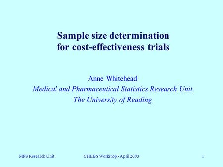 MPS Research UnitCHEBS Workshop - April 20031 Anne Whitehead Medical and Pharmaceutical Statistics Research Unit The University of Reading Sample size.