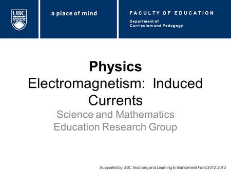Physics Electromagnetism: Induced Currents Science and Mathematics Education Research Group Supported by UBC Teaching and Learning Enhancement Fund 2012-2013.