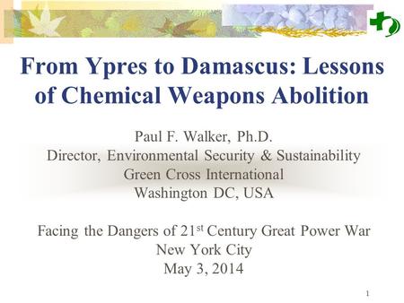 1 From Ypres to Damascus: Lessons of Chemical Weapons Abolition Paul F. Walker, Ph.D. Director, Environmental Security & Sustainability Green Cross International.