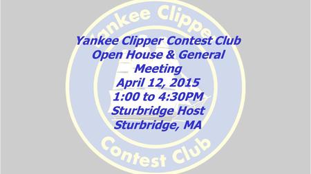 Yankee Clipper Contest Club Open House & General Meeting April 12, 2015 1:00 to 4:30PM Sturbridge Host Sturbridge, MA.