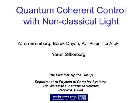Quantum Coherent Control with Non-classical Light Department of Physics of Complex Systems The Weizmann Institute of Science Rehovot, Israel Yaron Bromberg,
