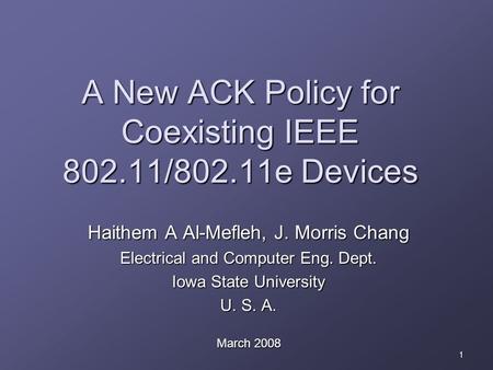 1 A New ACK Policy for Coexisting IEEE 802.11/802.11e Devices Haithem A Al-Mefleh, J. Morris Chang Electrical and Computer Eng. Dept. Iowa State University.