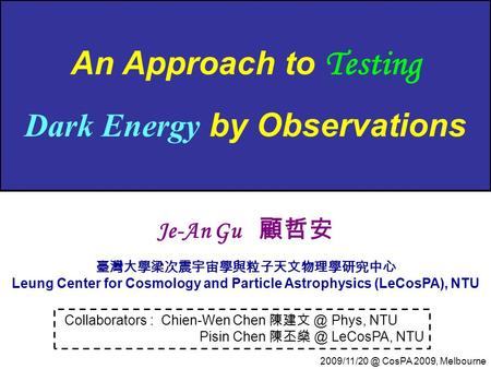 An Approach to Testing Dark Energy by Observations Collaborators : Chien-Wen Chen Phys, NTU Pisin Chen LeCosPA, NTU Je-An Gu 顧哲安 臺灣大學梁次震宇宙學與粒子天文物理學研究中心.