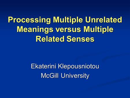 Processing Multiple Unrelated Meanings versus Multiple Related Senses Ekaterini Klepousniotou McGill University.
