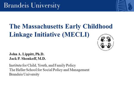 The Massachusetts Early Childhood Linkage Initiative (MECLI) John A. Lippitt, Ph.D. Jack P. Shonkoff, M.D. Institute for Child, Youth, and Family Policy.