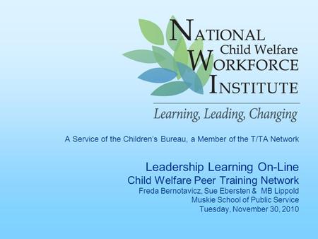 A Service of the Children’s Bureau, a Member of the T/TA Network Leadership Learning On-Line Child Welfare Peer Training Network Freda Bernotavicz, Sue.