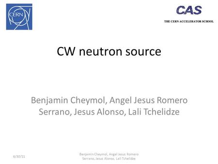 CW neutron source Benjamin Cheymol, Angel Jesus Romero Serrano, Jesus Alonso, Lali Tchelidze 6/30/11 Benjamin Cheymol, Angel Jesus Romero Serrano, Jesus.