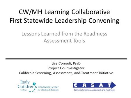 CW/MH Learning Collaborative First Statewide Leadership Convening Lessons Learned from the Readiness Assessment Tools Lisa Conradi, PsyD Project Co-Investigator.